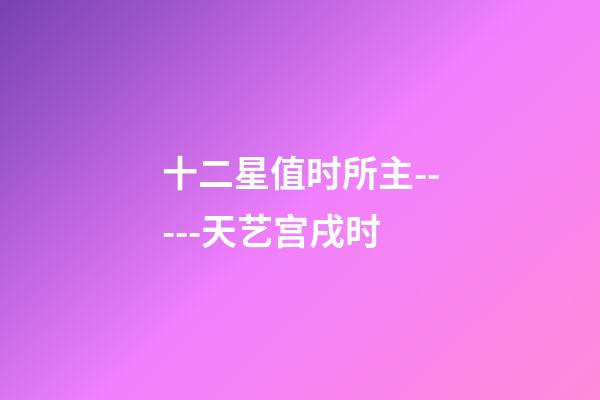 十二星值时所主-----天艺宫戌时