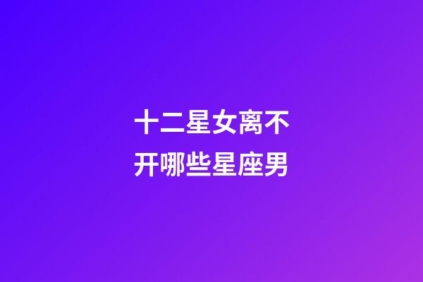 十二星女离不开哪些星座男-第1张-星座运势-玄机派