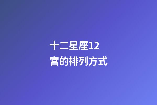 十二星座12宫的排列方式-第1张-星座运势-玄机派