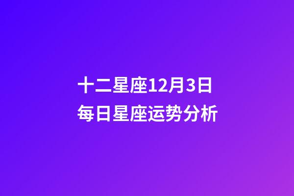 十二星座12月3日每日星座运势分析-第1张-星座运势-玄机派