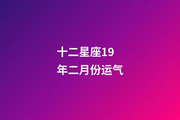 十二星座19年二月份运气-第1张-星座运势-玄机派