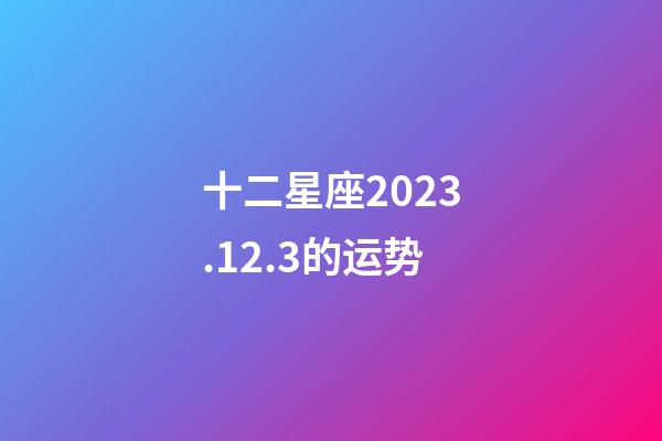 十二星座2023.12.3的运势-第1张-星座运势-玄机派