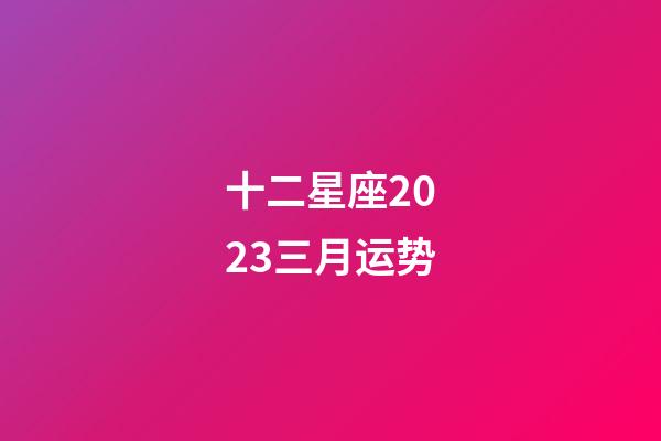 十二星座2023三月运势-第1张-星座运势-玄机派