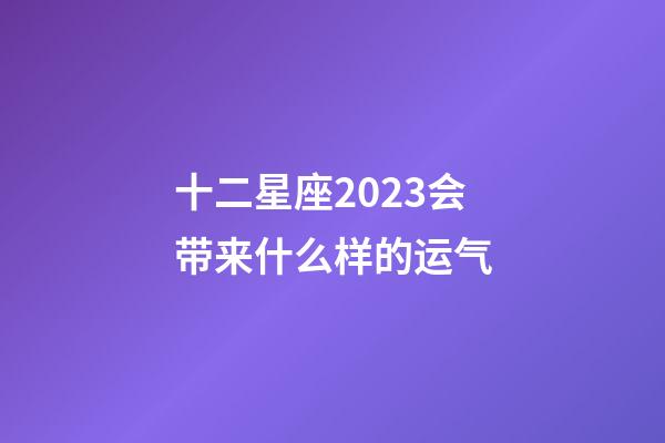 十二星座2023会带来什么样的运气-第1张-星座运势-玄机派