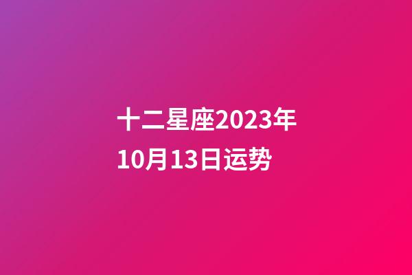 十二星座2023年10月13日运势-第1张-星座运势-玄机派
