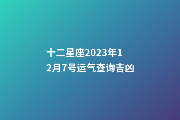十二星座2023年12月7号运气查询吉凶-第1张-星座运势-玄机派