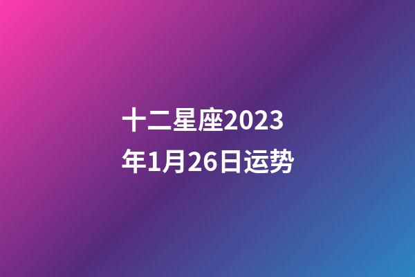 十二星座2023年1月26日运势-第1张-星座运势-玄机派