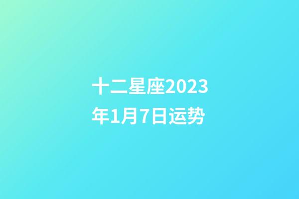 十二星座2023年1月7日运势-第1张-星座运势-玄机派