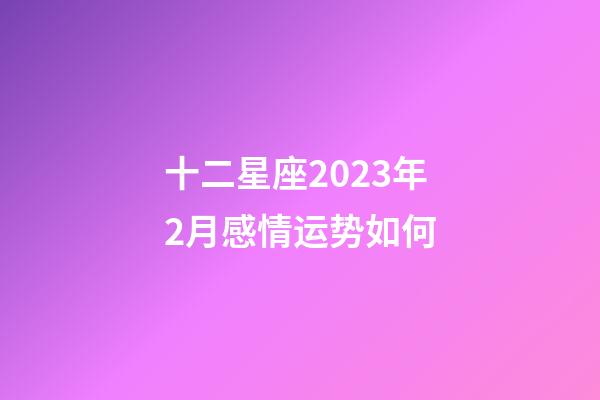 十二星座2023年2月感情运势如何-第1张-星座运势-玄机派