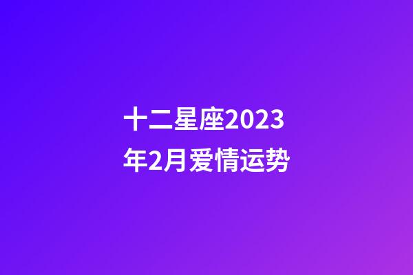 十二星座2023年2月爱情运势-第1张-星座运势-玄机派