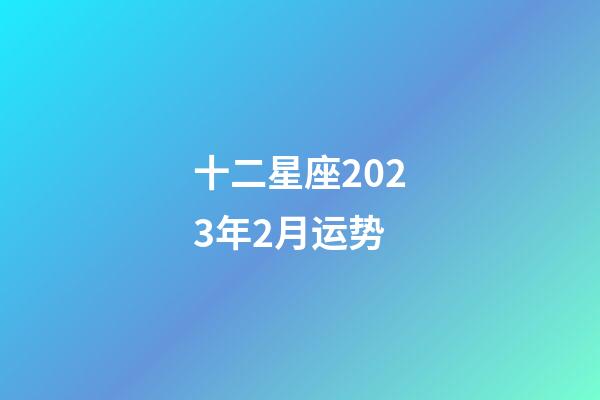 十二星座2023年2月运势-第1张-星座运势-玄机派