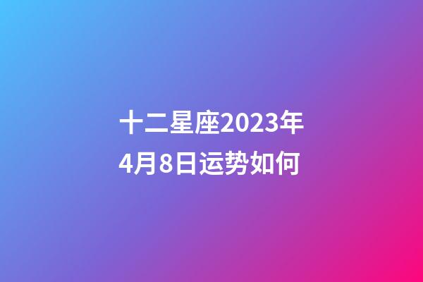 十二星座2023年4月8日运势如何-第1张-星座运势-玄机派