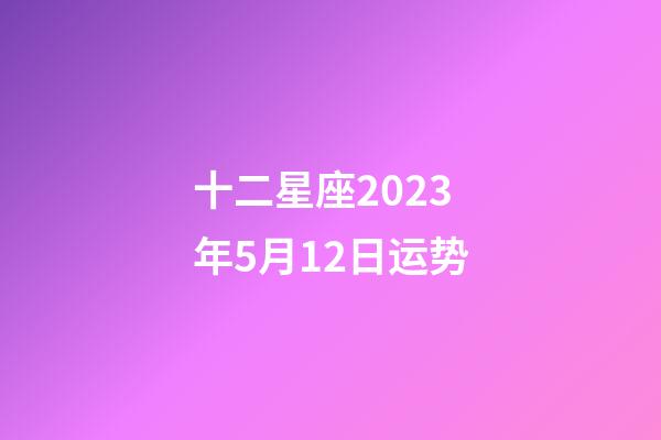 十二星座2023年5月12日运势-第1张-星座运势-玄机派