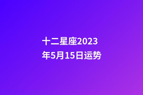 十二星座2023年5月15日运势-第1张-星座运势-玄机派