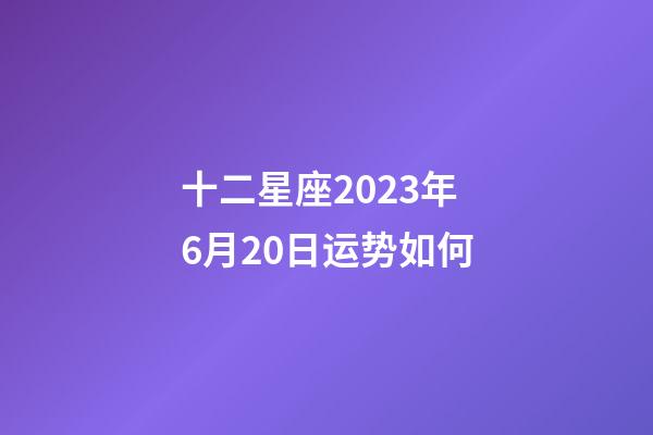 十二星座2023年6月20日运势如何-第1张-星座运势-玄机派
