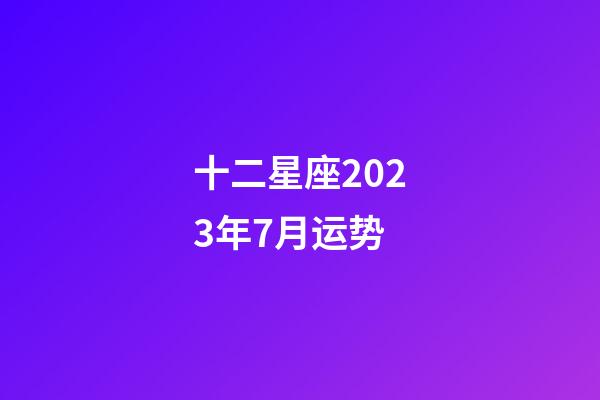 十二星座2023年7月运势-第1张-星座运势-玄机派