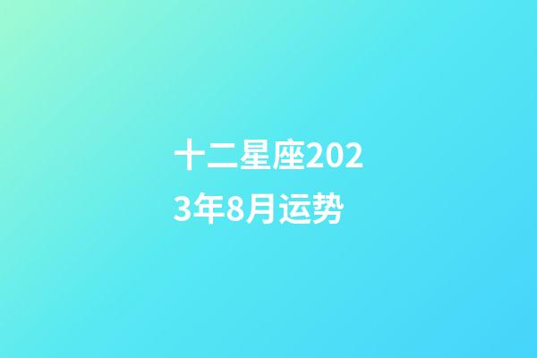 十二星座2023年8月运势-第1张-星座运势-玄机派