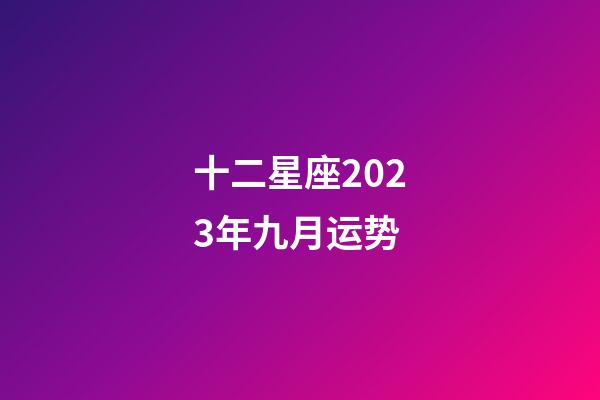 十二星座2023年九月运势-第1张-星座运势-玄机派