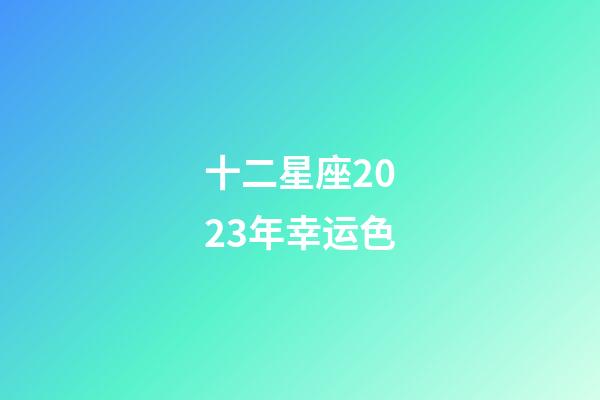 十二星座2023年幸运色-第1张-星座运势-玄机派