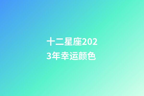 十二星座2023年幸运颜色-第1张-星座运势-玄机派