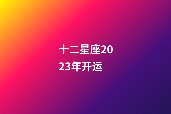 十二星座2023年开运-第1张-星座运势-玄机派