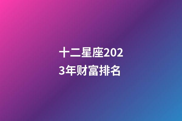 十二星座2023年财富排名-第1张-星座运势-玄机派