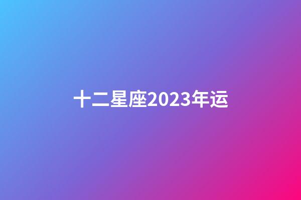 十二星座2023年运-第1张-星座运势-玄机派