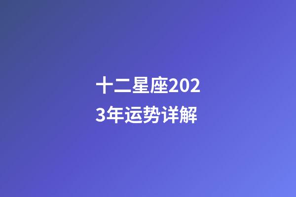 十二星座2023年运势详解-第1张-星座运势-玄机派