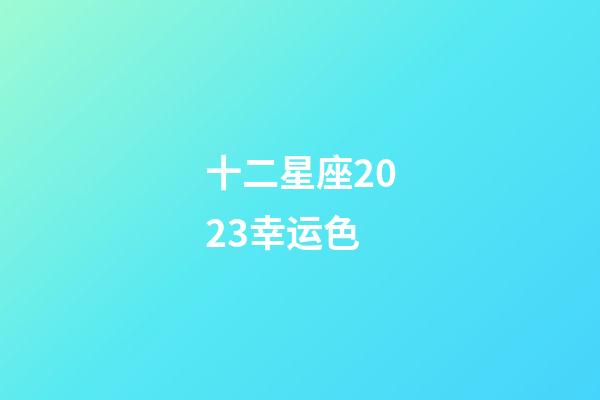 十二星座2023幸运色-第1张-星座运势-玄机派