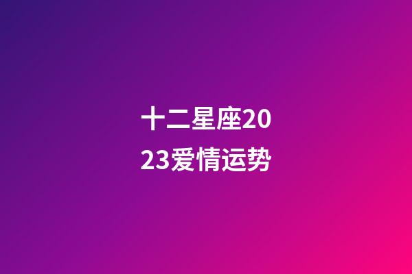 十二星座2023爱情运势-第1张-星座运势-玄机派
