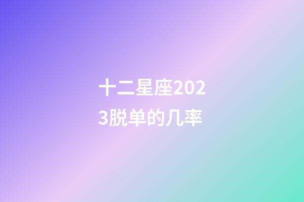 十二星座2023脱单的几率-第1张-星座运势-玄机派