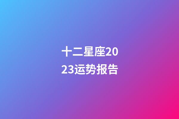 十二星座2023运势报告-第1张-星座运势-玄机派