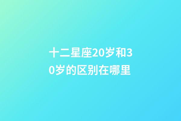十二星座20岁和30岁的区别在哪里-第1张-星座运势-玄机派