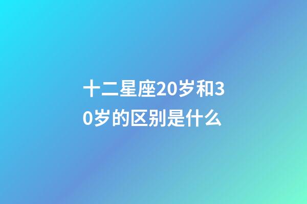十二星座20岁和30岁的区别是什么-第1张-星座运势-玄机派