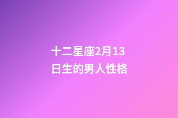 十二星座2月13日生的男人性格-第1张-星座运势-玄机派