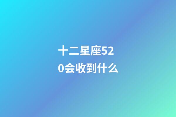 十二星座520会收到什么-第1张-星座运势-玄机派