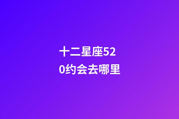 十二星座520约会去哪里-第1张-星座运势-玄机派