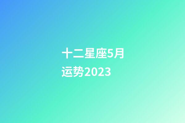 十二星座5月运势2023-第1张-星座运势-玄机派