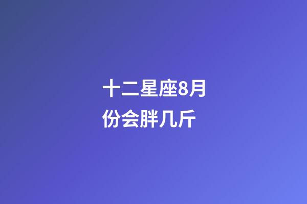 十二星座8月份会胖几斤-第1张-星座运势-玄机派