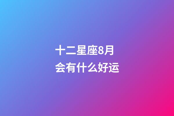 十二星座8月会有什么好运-第1张-星座运势-玄机派