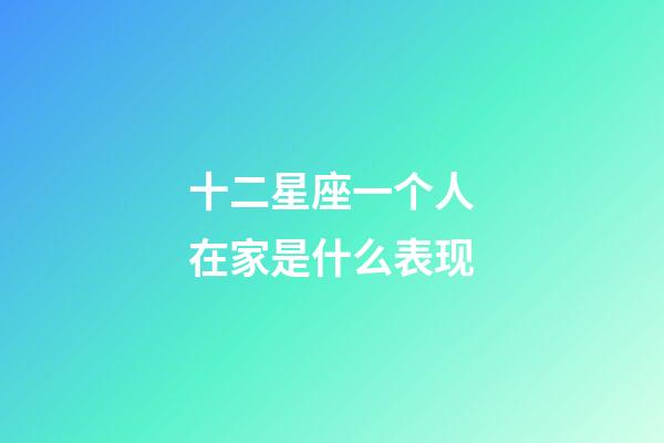 十二星座一个人在家是什么表现-第1张-星座运势-玄机派