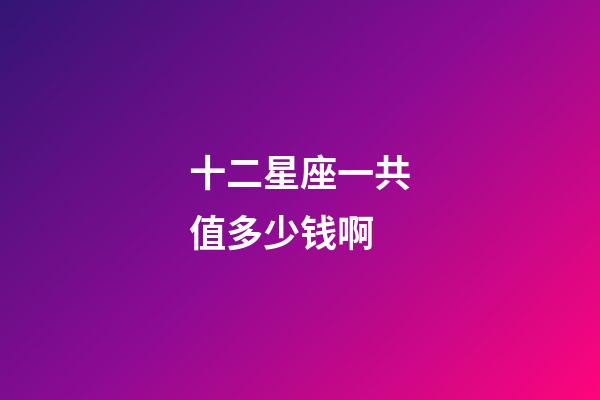 十二星座一共值多少钱啊-第1张-星座运势-玄机派