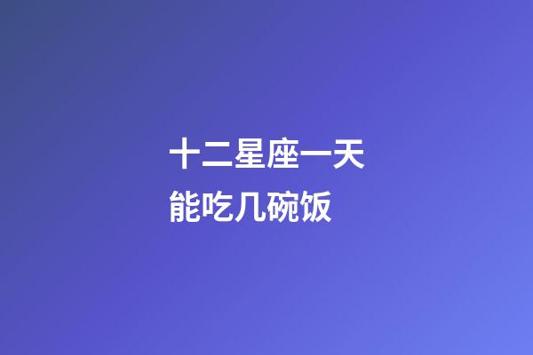 十二星座一天能吃几碗饭-第1张-星座运势-玄机派