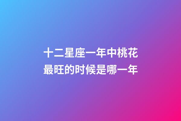 十二星座一年中桃花最旺的时候是哪一年-第1张-星座运势-玄机派