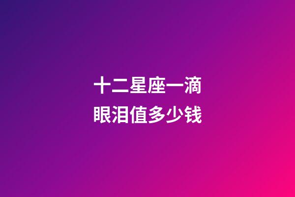 十二星座一滴眼泪值多少钱-第1张-星座运势-玄机派