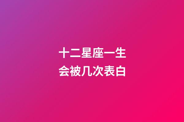 十二星座一生会被几次表白-第1张-星座运势-玄机派