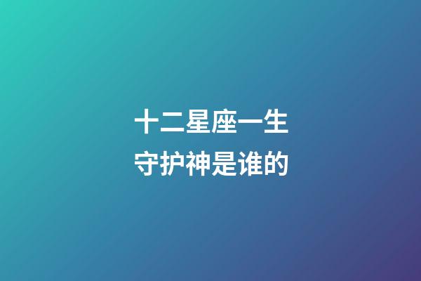 十二星座一生守护神是谁的-第1张-星座运势-玄机派