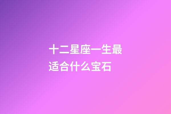 十二星座一生最适合什么宝石-第1张-星座运势-玄机派