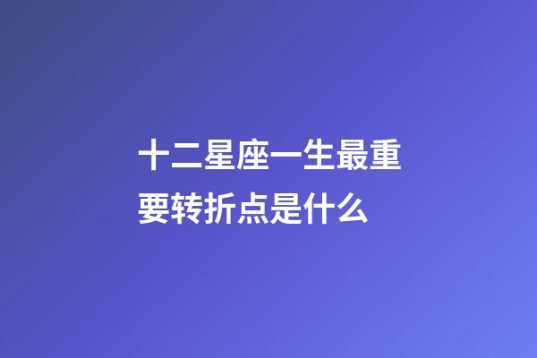 十二星座一生最重要转折点是什么-第1张-星座运势-玄机派