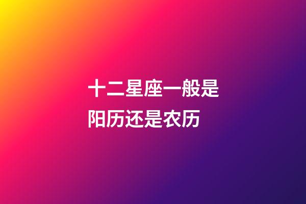 十二星座一般是阳历还是农历-第1张-星座运势-玄机派